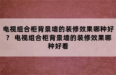 电视组合柜背景墙的装修效果哪种好？ 电视组合柜背景墙的装修效果哪种好看